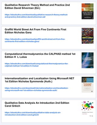 Qualitative Research Theory Method and Practice 2nd
Edition David Silverman (Ed.)
https://ebookultra.com/download/qualitative-research-theory-method-
and-practice-2nd-edition-david-silverman-ed/
Graffiti World Street Art From Five Continents First
Edition Nicholas Ganz
https://ebookultra.com/download/graffiti-world-street-art-from-five-
continents-first-edition-nicholas-ganz/
Computational thermodynamics the CALPHAD method 1st
Edition H L Lukas
https://ebookultra.com/download/computational-thermodynamics-the-
calphad-method-1st-edition-h-l-lukas/
Internationalization and Localization Using Microsoft NET
1st Edition Nicholas Symmonds (Auth.)
https://ebookultra.com/download/internationalization-and-localization-
using-microsoft-net-1st-edition-nicholas-symmonds-auth/
Qualitative Data Analysis An Introduction 2nd Edition
Carol Grbich
https://ebookultra.com/download/qualitative-data-analysis-an-
introduction-2nd-edition-carol-grbich/
 