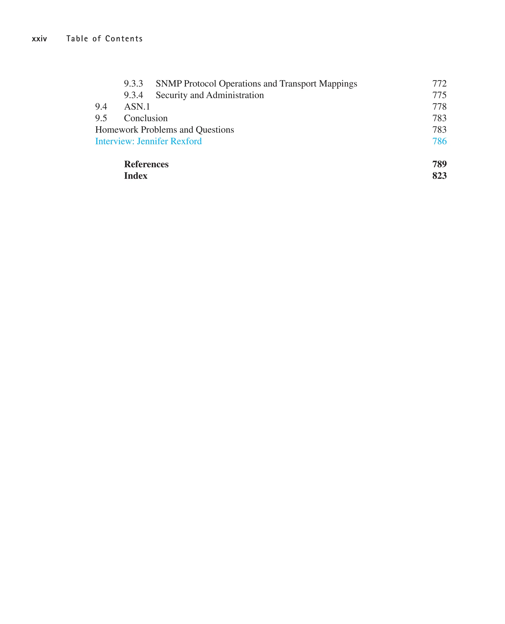 9.3.3 SNMP Protocol Operations and Transport Mappings 772
9.3.4 Security and Administration 775
9.4 ASN.1 778
9.5 Conclusion 783
Homework Problems and Questions 783
Interview: Jennifer Rexford 786
References 789
Index 823
xxiv Table of Contents
 