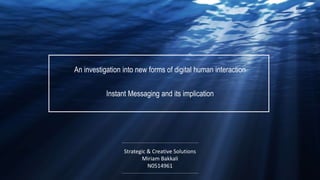Strategic & Creative Solutions
Miriam Bakkali
N0514961
An investigation into new forms of digital human interaction
Instant Messaging and its implication
 