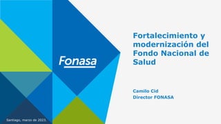 Santiago, marzo de 2023.
Fortalecimiento y
modernización del
Fondo Nacional de
Salud
Camilo Cid
Director FONASA
 