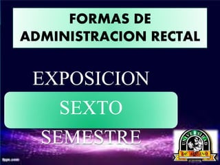 FORMAS DE
ADMINISTRACION RECTAL
EXPOSICION
SEXTO
SEMESTRE
 