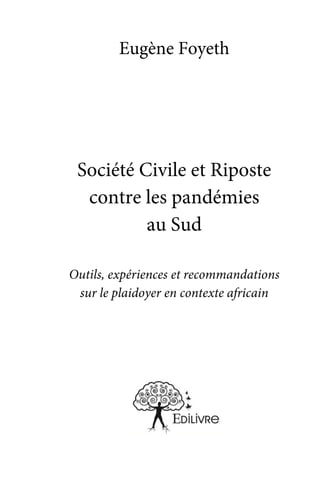 1
Eugène Foyeth
Société Civile et Riposte
contre les pandémies
au Sud
Outils, expériences et recommandations
sur le plaidoyer en contexte africain
 