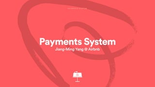 Payments System
Jiang-Ming Yang @ Airbnb
P A Y M E N T S S Y S T E M
 