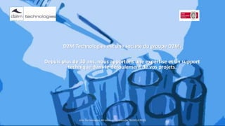 D2M Technologies est une société du groupe D2M.
Depuis plus de 30 ans, nous apportons une expertise et un support
technique dans le déroulement de vos projets.
d2m Technologies, 60 route de Sartrouville 78230 LE PECQ
 