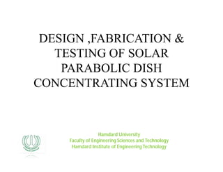 DESIGN ,FABRICATION &
TESTING OF SOLAR
PARABOLIC DISH
CONCENTRATING SYSTEM
Hamdard University
Faculty of Engineering Sciences and Technology
Hamdard Institute of Engineering Technology
 