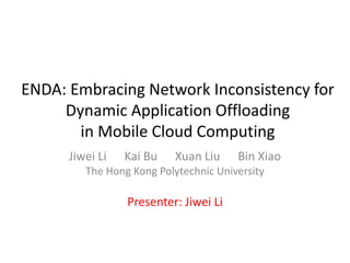ENDA: Embracing Network Inconsistency for
Dynamic Application Offloading
in Mobile Cloud Computing
Jiwei Li Kai Bu Xuan Liu Bin Xiao
The Hong Kong Polytechnic University
Presenter: Jiwei Li
 
