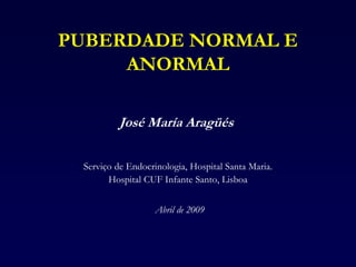 PUBERDADE NORMAL E
     ANORMAL

          José María Aragüés

 Serviço de Endocrinologia, Hospital Santa Maria.
       Hospital CUF Infante Santo, Lisboa


                   Abril de 2009
 