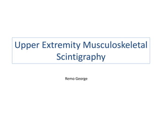 Upper Extremity Musculoskeletal
Scintigraphy
Remo George
 