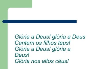 Glória a Deus! glória a Deus
Cantem os filhos teus!
Glória a Deus! glória a
Deus!
Glória nos altos céus!
 