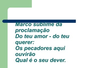 Marco sublime da
proclamação
Do teu amor - do teu
querer:
Os pecadores aqui
ouvirão
Qual é o seu dever.
 