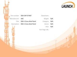 Part number: DSX-CAP-D-PWT Datasheets:
Manufacturer: ADC Weight: N/A
Title: DSX-1 Cross Aisle Panel Category: N/A
Description: DSX-1 Cross Aisle Panel Genre: N/A
Heci: N/A
Part Page URL:
 