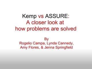 Kemp  vs  ASSURE : A closer look at  how problems are solved By Rogelio Campa, Lynda Cannedy, Amy Flores, & Jenna Springfield 