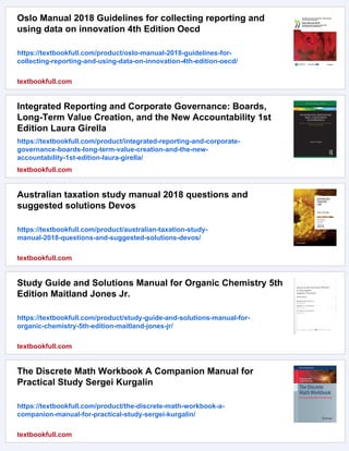 Oslo Manual 2018 Guidelines for collecting reporting and
using data on innovation 4th Edition Oecd
https://textbookfull.com/product/oslo-manual-2018-guidelines-for-
collecting-reporting-and-using-data-on-innovation-4th-edition-oecd/
textbookfull.com
Integrated Reporting and Corporate Governance: Boards,
Long-Term Value Creation, and the New Accountability 1st
Edition Laura Girella
https://textbookfull.com/product/integrated-reporting-and-corporate-
governance-boards-long-term-value-creation-and-the-new-
accountability-1st-edition-laura-girella/
textbookfull.com
Australian taxation study manual 2018 questions and
suggested solutions Devos
https://textbookfull.com/product/australian-taxation-study-
manual-2018-questions-and-suggested-solutions-devos/
textbookfull.com
Study Guide and Solutions Manual for Organic Chemistry 5th
Edition Maitland Jones Jr.
https://textbookfull.com/product/study-guide-and-solutions-manual-for-
organic-chemistry-5th-edition-maitland-jones-jr/
textbookfull.com
The Discrete Math Workbook A Companion Manual for
Practical Study Sergei Kurgalin
https://textbookfull.com/product/the-discrete-math-workbook-a-
companion-manual-for-practical-study-sergei-kurgalin/
textbookfull.com
 