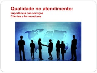 Qualidade no atendimento:
Importância dos serviços
Clientes e fornecedores
 