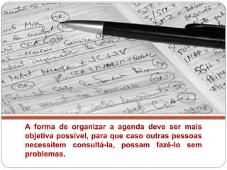 A forma de organizar a agenda deve ser mais
objetiva possível, para que caso outras pessoas
necessitem consultá-la, possam fazê-lo sem
problemas.
 