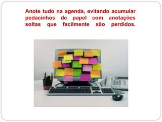 Anote tudo na agenda, evitando acumular
pedacinhos de papel com anotações
soltas que facilmente são perdidos.
 