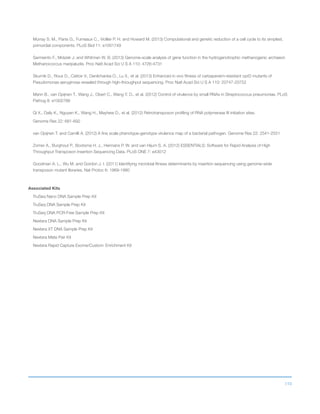 110
Murray S. M., Panis G., Fumeaux C., Viollier P. H. and Howard M. (2013) Computational and genetic reduction of a cell cycle to its simplest,
primordial components. PLoS Biol 11: e1001749
Sarmiento F., Mrázek J. and Whitman W. B. (2013) Genome-scale analysis of gene function in the hydrogenotrophic methanogenic archaeon
Methanococcus maripaludis. Proc Natl Acad Sci U S A 110: 4726-4731
Skurnik D., Roux D., Cattoir V., Danilchanka O., Lu X., et al. (2013) Enhanced in vivo fitness of carbapenem-resistant oprD mutants of
Pseudomonas aeruginosa revealed through high-throughput sequencing. Proc Natl Acad Sci U S A 110: 20747-20752
Mann B., van Opijnen T., Wang J., Obert C., Wang Y. D., et al. (2012) Control of virulence by small RNAs in Streptococcus pneumoniae. PLoS
Pathog 8: e1002788
Qi X., Daily K., Nguyen K., Wang H., Mayhew D., et al. (2012) Retrotransposon profiling of RNA polymerase III initiation sites.
Genome Res 22: 681-692
van Opijnen T. and Camilli A. (2012) A fine scale phenotype-genotype virulence map of a bacterial pathogen. Genome Res 22: 2541-2551
Zomer A., Burghout P., Bootsma H. J., Hermans P. W. and van Hijum S. A. (2012) ESSENTIALS: Software for Rapid Analysis of High
Throughput Transposon Insertion Sequencing Data. PLoS ONE 7: e43012
Goodman A. L., Wu M. and Gordon J. I. (2011) Identifying microbial fitness determinants by insertion sequencing using genome-wide
transposon mutant libraries. Nat Protoc 6: 1969-1980
Associated Kits
TruSeq Nano DNA Sample Prep Kit
TruSeq DNA Sample Prep Kit
TruSeq DNA PCR-Free Sample Prep Kit
Nextera DNA Sample Prep Kit
Nextera XT DNA Sample Prep Kit
Nextera Mate Pair Kit
Nextera Rapid Capture Exome/Custom Enrichment Kit
 