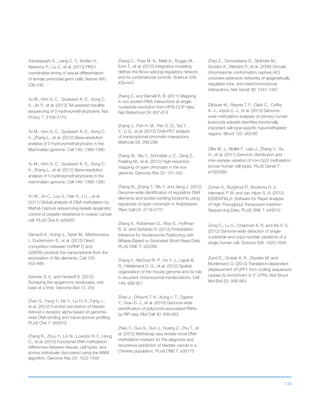 130
Yokobayashi S., Liang C. Y., Kohler H.,
Nestorov P., Liu Z., et al. (2013) PRC1
coordinates timing of sexual differentiation
of female primordial germ cells. Nature 495:
236-240
Yu M., Hon G. C., Szulwach K. E., Song C.
X., Jin P., et al. (2012) Tet-assisted bisulfite
sequencing of 5-hydroxymethylcytosine. Nat
Protoc 7: 2159-2170
Yu M., Hon G. C., Szulwach K. E., Song C.
X., Zhang L., et al. (2012) Base-resolution
analysis of 5-hydroxymethylcytosine in the
Mammalian genome. Cell 149: 1368-1380
Yu M., Hon G. C., Szulwach K. E., Song C.
X., Zhang L., et al. (2012) Base-resolution
analysis of 5-hydroxymethylcytosine in the
mammalian genome. Cell 149: 1368-1380
Yu W., Jin C., Lou X., Han X., Li L., et al.
(2011) Global analysis of DNA methylation by
Methyl-Capture sequencing reveals epigenetic
control of cisplatin resistance in ovarian cancer
cell. PLoS One 6: e29450
Zarnack K., Konig J., Tajnik M., Martincorena
I., Eustermann S., et al. (2013) Direct
competition between hnRNP C and
U2AF65 protects the transcriptome from the
exonization of Alu elements. Cell 152:
453-466
Zentner G. E. and Henikoff S. (2012)
Surveying the epigenomic landscape, one
base at a time. Genome Biol 13: 250
Zhan Q., Fang Y., He Y., Liu H. X., Fang J.,
et al. (2012) Function annotation of hepatic
retinoid x receptor alpha based on genome-
wide DNA binding and transcriptome profiling.
PLoS One 7: e50013
Zhang B., Zhou Y., Lin N., Lowdon R. F., Hong
C., et al. (2013) Functional DNA methylation
differences between tissues, cell types, and
across individuals discovered using the MM
algorithm. Genome Res 23: 1522-1540
Zhang C., Frias M. A., Mele A., Ruggiu M.,
Eom T., et al. (2010) Integrative modeling
defines the Nova splicing-regulatory network
and its combinatorial controls. Science 329:
439-443
Zhang C. and Darnell R. B. (2011) Mapping
in vivo protein-RNA interactions at single-
nucleotide resolution from HITS-CLIP data.
Nat Biotechnol 29: 607-614
Zhang J., Poh H. M., Peh S. Q., Sia Y.
Y., Li G., et al. (2012) ChIA-PET analysis
of transcriptional chromatin interactions.
Methods 58: 289-299
Zhang W., Wu Y., Schnable J. C., Zeng Z.,
Freeling M., et al. (2012) High-resolution
mapping of open chromatin in the rice
genome. Genome Res 22: 151-162
Zhang W., Zhang T., Wu Y. and Jiang J. (2012)
Genome-wide identification of regulatory DNA
elements and protein-binding footprints using
signatures of open chromatin in Arabidopsis.
Plant Cell 24: 2719-2731
Zhang X., Robertson G., Woo S., Hoffman
B. G. and Gottardo R. (2012) Probabilistic
Inference for Nucleosome Positioning with
MNase-Based or Sonicated Short-Read Data.
PLoS ONE 7: e32095
Zhang Y., McCord R. P., Ho Y. J., Lajoie B.
R., Hildebrand D. G., et al. (2012) Spatial
organization of the mouse genome and its role
in recurrent chromosomal translocations. Cell
148: 908-921
Zhao J., Ohsumi T. K., Kung J. T., Ogawa
Y., Grau D. J., et al. (2010) Genome-wide
identification of polycomb-associated RNAs
by RIP-seq. Mol Cell 40: 939-953
Zhao Y., Guo S., Sun J., Huang Z., Zhu T., et
al. (2012) Methylcap-seq reveals novel DNA
methylation markers for the diagnosis and
recurrence prediction of bladder cancer in a
Chinese population. PLoS ONE 7: e35175
Zhao Z., Tavoosidana G., Sjolinder M.,
Gondor A., Mariano P., et al. (2006) Circular
chromosome conformation capture (4C)
uncovers extensive networks of epigenetically
regulated intra- and interchromosomal
interactions. Nat Genet 38: 1341-1347
Zilbauer M., Rayner T. F., Clark C., Coffey
A. J., Joyce C. J., et al. (2013) Genome-
wide methylation analyses of primary human
leukocyte subsets identifies functionally
important cell-type-specific hypomethylated
regions. Blood 122: e52-60
Ziller M. J., Muller F., Liao J., Zhang Y., Gu
H., et al. (2011) Genomic distribution and
inter-sample variation of non-CpG methylation
across human cell types. PLoS Genet 7:
e1002389
Zomer A., Burghout P., Bootsma H. J.,
Hermans P. W. and van Hijum S. A. (2012)
ESSENTIALS: Software for Rapid Analysis
of High Throughput Transposon Insertion
Sequencing Data. PLoS ONE 7: e43012
Zong C., Lu S., Chapman A. R. and Xie X. S.
(2012) Genome-wide detection of single-
nucleotide and copy-number variations of a
single human cell. Science 338: 1622-1626
Zund D., Gruber A. R., Zavolan M. and
Muhlemann O. (2013) Translation-dependent
displacement of UPF1 from coding sequences
causes its enrichment in 3’ UTRs. Nat Struct
Mol Biol 20: 936-943
 