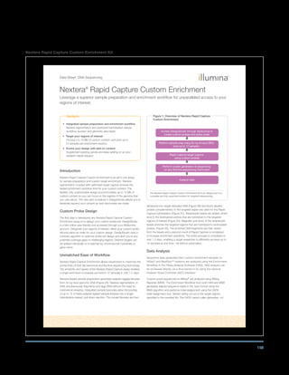 158
Nextera Rapid Capture Custom Enrichment Kit
Data Sheet: DNA Sequencing
Highlights
•	 Integrated sample preparation and enrichment workflow
Nextera tagmentation and optimized hybridization reduce
workflow duration and generate data faster
•	 Target your regions of interest
Choose 0.5-15 Mb of custom content, and pool up to
12 samples per enrichment reaction
•	 Evolve your design with add-on content
Supplement existing panels and keep adding on as your
research needs expand
Introduction
Nextera Rapid Capture Custom Enrichment is an all-in-one assay
for sample preparation and custom target enrichment. Nextera
tagmentation coupled with optimized target capture ensures the
fastest enrichment workflow time for your custom content. The
flexible, fully customizable design accommodates up to 15 Mb of
custom content so you can focus on the regions of the genome that
you care about. The new add-on feature in DesignStudio allows you to
iteratively expand your content as new discoveries are made.
Custom Probe Design
The first step in developing any Nextera Rapid Capture Custom
Enrichment assay is to design your custom probe set. DesignStudio
is a free online user-friendly tool accessed through your MyIllumina
account. Designate your regions of interest, refine your custom probe
set and place an order for your custom design. DesignStudio uses a
complex algorithm to optimize probe set design and alert you to any
potential coverage gaps or challenging regions. Desired targets can
be added individually or in batches by chromosomal coordinate or
gene name.
Unmatched Ease of Workflow
Nextera Rapid Capture Enrichment allows researchers to maximize the
productivity of their lab personnel and Illumina sequencing technology.
The simplicity and speed of the Nextera Rapid Capture assay enables
a single technician to prepare and enrich 12 samples in only 1.5 days.
Nextera-based sample preparation generates adapter-tagged libraries
from 50 ng input genomic DNA (Figure 2A). Nextera tagmentation of
DNA simultaneously fragments and tags DNA without the need for
mechanical shearing. Integrated sample barcodes allow the pooling
of up to 12 of these adapter ligated sample libraries into a single,
hybridization-based, pull down reaction. The pooled libraries are then
denatured into single-stranded DNA (Figure 2B) and biotin-labeled
probes complementary to the targeted region are used for the Rapid
Capture hybridization (Figure 2C). Streptavidin beads are added, which
bind to the biotinylated probes that are hybridized to the targeted
regions of interest (Figure 2D). Magnetic pull down of the streptavidin
beads enriches the targeted regions that are hybridized to biotinylated
probes. (Figure 2E). The enriched DNA fragments are then eluted
from the beads and a second round of Rapid Capture is completed
to increase enrichment specificity. The entire process is completed in
only 1.5 days, enabling a single researcher to efficiently process up to
12 samples at one time—all without automation.
Data Analysis
Sequence data generated from custom enrichment samples on
HiSeq®
and NextSeq™ systems are analyzed using the Enrichment
Workflow in the HiSeq Analysis Software (HAS). HAS analysis can
be accessed directly via a linux kernel or by using the optional
Analysis Visual Controller (AVC) interface1
.
Custom pools sequenced on MiSeq®
are analyzed using MiSeq
Reporter (MSR). The Enrichment Workflow from both HAS and MSR
generates aligned sequence reads in the .bam format using the
BWA algorithm and performs indel realignment using the GATK
indel realignment tool. Variant calling occurs in the target regions
specified in the manifest file. The GATK variant caller generates .vcf
Nextera®
Rapid Capture Custom Enrichment
Leverage a superior sample preparation and enrichment workflow for unparalleled access to your
regions of interest.
Figure 1: Overview of Nextera Rapid Capture
Custom Enrichment
Access DesignStudio through MyIllumina to
create custom probes and place order
Rapid capture target regions
using custom probes
Perform cluster generation  sequencing
on any Illumina sequencing instrument
Analyze data
Perform sample prep using 50 ng of input DNA;
pool up to 12 samples
The Nextera Rapid Capture Custom Enrichment Kit is an integral part of a
complete and fully supported solution for targeted resequencing.
 