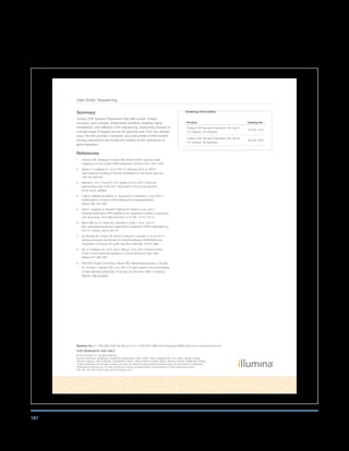 167
Data Sheet: Sequencing
Ordering Information
Product Catalog No.
TruSeq ChIP Sample Preparation Kit, Set A
(12 indexes, 48 samples)
IP-202-1012
TruSeq ChIP Sample Preparation Kit, Set B
(12 indexes, 48 samples)
IP-202-1024
Illumina, Inc. • 1.800.809.4566 toll-free (U.S.) • +1.858.202.4566 tel • techsupport@illumina.com • www.illumina.com
FOR RESEARCH USE ONLY
© 2012 Illumina, Inc. All rights reserved.
Illumina, illuminaDx, BaseSpace, BeadArray, BeadXpress, cBot, CSPro, DASL, DesignStudio, Eco, GAIIx, Genetic Energy,
Genome Analyzer, GenomeStudio, GoldenGate, HiScan, HiSeq, Infinium, iSelect, MiSeq, Nextera, NuPCR, SeqMonitor, Solexa,
TruSeq, VeraCode, the pumpkin orange color, and the Genetic Energy streaming bases design are trademarks or registered
trademarks of Illumina, Inc. All other brands and names contained herein are the property of their respective owners.
Pub. No. 770-2012-029 Current as of 22 August 2012
Summary
TruSeq ChIP Sample Preparation Kits offer proven TruSeq
accuracy, and a simple, streamlined workflow, enabling highly-
multiplexed, cost-effective ChIP sequencing. Supporting analysis of
a broad range of targets across the genome even from low sample
input, the kits provide a complete, accurate profile of DNA-protein
binding interactions and enhanced visibility to the mechanics of
gene regulation.
References
1. Johnson DS, Mortazavi A, Myers RM, Wold B (2007) Genome-wide
mapping of in vivo protein-DNA interactions. Science 316: 1497–1502.
2. Barski A, Cuddapah S, Cui K, Roh TY, Schones DE et al. (2007)
High-resolution profiling of histone methylations in the human genome.
Cell 129: 823–837.
3. Marban C, Su T, Ferrari R, Li B, Vatakis D, et al. (2011) Genome-
wide binding map of the HIV-1 Tat protein to the human genome.
PLoS One 6: e26894.
4. Fujiki R, Hashiba W, Sekine H, Yokoyama A, Chikanishi T, et al. (2011)
GlcNAcylation of histone H2B facilitates its monoubiquitination.
Nature 480: 557–560.
5. Botti E, Spallone G, Moretti F, Marinari B, Pinetti V, et al. (2011)
Developmental factor IRF6 exhibits tumor suppressor activity in squamous
cell carcinomas. Proc Natl Acad Sci U S A 108: 13710–13715.
6. Bernt KM, Zhu N, Sinha AU, Vempati S, Faber J, et al. (2011)
MLL-rearranged leukemia is dependent on aberrant H3K79 methylation by
DOT1L. Cancer Cell 20: 66–78.
7. de Almeida SF, Grosso AR, Koch F, Fenouil R, Carvalho S, et al. (2011)
Splicing enhances recruitment of methyltransferase HYPB/Setd2 and
methylation of histone H3 Lys36. Nat Struct Mol Biol 18: 977–983.
8. Wu H, D’Alessio AC, Ito S, Xia K, Wang Z, et al. (2011) Dual functions
of Tet1 in transcriptional regulation in mouse embryonic stem cells.
Nature 473: 389–393.
9. ENCODE Project Consortium, Myers RM, Stamatoyannopoulos J, Snyder
M, Dunham I, Hardison RC, et al. (2011) A user’s guide to the encyclopedia
of DNA elements (ENCODE). PLoS Biol. 9:e1001046. PMID: 21526222;
PMCID: PMC3079585.
 