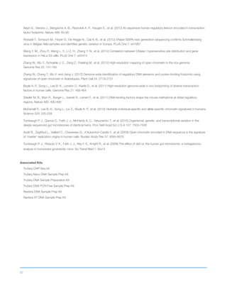 87
Neph S., Vierstra J., Stergachis A. B., Reynolds A. P., Haugen E., et al. (2012) An expansive human regulatory lexicon encoded in transcription
factor footprints. Nature 489: 83-90
Rosseel T., Scheuch M., Hoper D., De Regge N., Caij A. B., et al. (2012) DNase SISPA-next generation sequencing confirms Schmallenberg
virus in Belgian field samples and identifies genetic variation in Europe. PLoS One 7: e41967
Wang Y. M., Zhou P., Wang L. Y., Li Z. H., Zhang Y. N., et al. (2012) Correlation between DNase I hypersensitive site distribution and gene
expression in HeLa S3 cells. PLoS One 7: e42414
Zhang W., Wu Y., Schnable J. C., Zeng Z., Freeling M., et al. (2012) High-resolution mapping of open chromatin in the rice genome.
Genome Res 22: 151-162
Zhang W., Zhang T., Wu Y. and Jiang J. (2012) Genome-wide identification of regulatory DNA elements and protein-binding footprints using
signatures of open chromatin in Arabidopsis. Plant Cell 24: 2719-2731
Boyle A. P., Song L., Lee B. K., London D., Keefe D., et al. (2011) High-resolution genome-wide in vivo footprinting of diverse transcription
factors in human cells. Genome Res 21: 456-464
Stadler M. B., Murr R., Burger L., Ivanek R., Lienert F., et al. (2011) DNA-binding factors shape the mouse methylome at distal regulatory
regions. Nature 480: 490-495
McDaniell R., Lee B. K., Song L., Liu Z., Boyle A. P., et al. (2010) Heritable individual-specific and allele-specific chromatin signatures in humans.
Science 328: 235-239
Turnbaugh P. J., Quince C., Faith J. J., McHardy A. C., Yatsunenko T., et al. (2010) Organismal, genetic, and transcriptional variation in the
deeply sequenced gut microbiomes of identical twins. Proc Natl Acad Sci U S A 107: 7503-7508
Audit B., Zaghloul L., Vaillant C., Chevereau G., d’Aubenton-Carafa Y., et al. (2009) Open chromatin encoded in DNA sequence is the signature
of ‘master’ replication origins in human cells. Nucleic Acids Res 37: 6064-6075
Turnbaugh P. J., Ridaura V. K., Faith J. J., Rey F. E., Knight R., et al. (2009) The effect of diet on the human gut microbiome: a metagenomic
analysis in humanized gnotobiotic mice. Sci Transl Med 1: 6ra14
Associated Kits
TruSeq ChIP-Seq kit
TruSeq Nano DNA Sample Prep Kit
TruSeq DNA Sample Preparation Kit
TruSeq DNA PCR-Free Sample Prep Kit
Nextera DNA Sample Prep Kit
Nextera XT DNA Sample Prep Kit
 