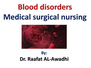 Blood disorders
Medical surgical nursing
By:
Dr. Raafat AL-Awadhi
 