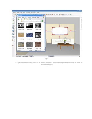 Figura 2
3. Clique com o mouse sobre a textura a ser inserida, mantenha o botão do mouse pressionado e arraste até o item no
ambiente (Figura 3);
 