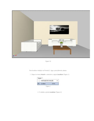 Figura 10
Para localizar módulos no Promob 5, siga o procedimento abaixo:
1. Clique no menu Inserir e selecione a opção Localizar (Figura 1);
Figura 1
2. É exibida a janela Localizar (Figura 2);
 