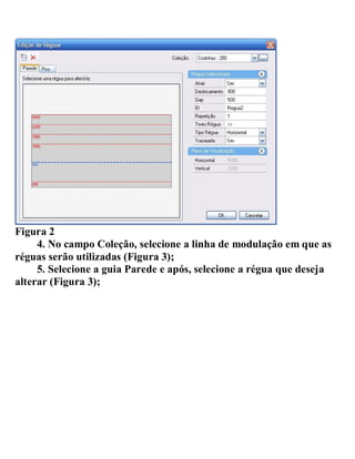 Figura 2
4. No campo Coleção, selecione a linha de modulação em que as
réguas serão utilizadas (Figura 3);
5. Selecione a guia Parede e após, selecione a régua que deseja
alterar (Figura 3);
 