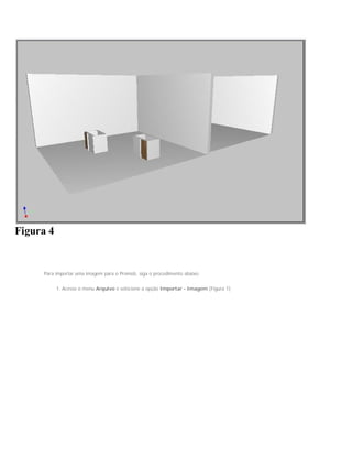Figura 4
Para importar uma imagem para o Promob, siga o procedimento abaixo:
1. Acesse o menu Arquivo e selecione a opção Importar - Imagem (Figura 1);
 