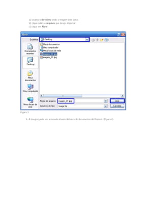 a) localize o diretório onde a imagem está salva;
b) clique sobre o arquivo que deseja importar;
c) clique em Abrir;
Figura 3
4. A imagem pode ser acessada através da barra de documentos do Promob. (Figura 4);
 