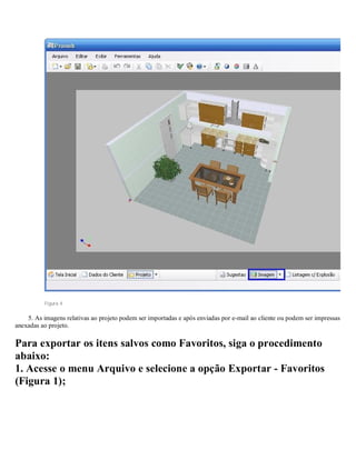 Figura 4
5. As imagens relativas ao projeto podem ser importadas e após enviadas por e-mail ao cliente ou podem ser impressas e
anexadas ao projeto.
Para exportar os itens salvos como Favoritos, siga o procedimento
abaixo:
1. Acesse o menu Arquivo e selecione a opção Exportar - Favoritos
(Figura 1);
 