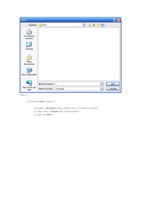 Figura 2
4. Na janela Abrir (Figura 3);
a) localize o diretório onde o arquivo com os Favoritos está salvo;
b) clique sobre o arquivo que deseja importar;
c) clique em Abrir;
 