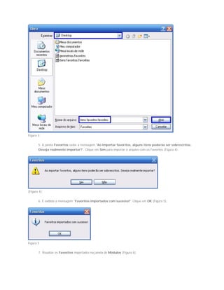 Figura 3;
5. A janela Favoritos exibe a mensagem "Ao importar favoritos, alguns itens poderão ser sobrescritos.
Deseja realmente importar?". Clique em Sim para importar o arquivo com os Favoritos (Figura 4);
(Figura 4);
6. É exibida a mensagem "Favoritos importados com sucesso!". Clique em OK (Figura 5);
Figura 5
7. Visualize os Favoritos importados na janela de Módulos (Figura 6).
 