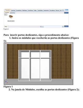 Figura 6
Para inserir portas deslizantes, siga o procedimento abaixo:
1. Insira os módulos que receberão as portas deslizantes (Figura
1);
Figura 1
2. Na janela de Módulos, escolha as portas deslizantes (Figura 2);
 