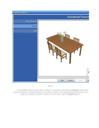 Figura 3
6. Na tela Local, defina um local para salvar o módulo ou a composição, dentro da linha de Favoritos. Utilize o botão
Criar para criar grupos e sub-grupos de favoritos. Por exemplo, você pode criar um grupo chamado Cozinha e dentro deste
grupo, criar sub-grupos como Mesa, Armários, entre outros. Após, clique em Concluir (Figura 4);
 