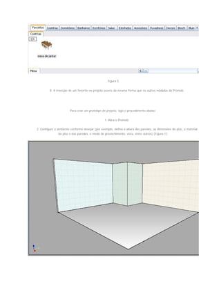 Figura 5
8. A inserção de um favorito no projeto ocorre da mesma forma que os outros módulos do Promob.
Para criar um protótipo de projeto, siga o procedimento abaixo:
1. Abra o Promob;
2. Configure o ambiente conforme desejar (por exemplo, defina a altura das paredes, as dimensões do piso, o material
do piso e das paredes, o modo de preenchimento, vista, entre outros) (Figura 1);
 