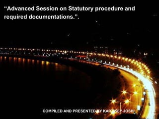 “Advanced Session on Statutory procedure and
required documentations.”.
COMPILED AND PRESENTED BY KARTIKEY JOSHI
 