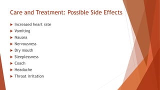 Care and Treatment: Possible Side Effects
 Increased heart rate
 Vomiting
 Nausea
 Nervousness
 Dry mouth
 Sleeplessness
 Coach
 Headache
 Throat irritation
 