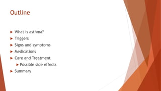Outline
 What is asthma?
 Triggers
 Signs and symptoms
 Medications
 Care and Treatment
 Possible side effects
 Summary
 