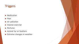 Triggers
 Medication
 Fear
 Air pollution
 Intense exercise
 Perfume
 Animal fur or feathers
 Extreme changes in weather
 