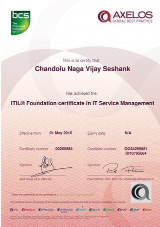 Chandolu Naga Vijay Seshank
ITIL® Foundation certiﬁcate in IT Service Management
1
01 May 2016 N/A
OO3429968100260584
ID10795664
Check the authenticity of this certiﬁcate at http://www.bcs.org/eCertCheck
 