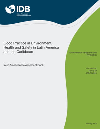 Good Practice in Environment,
Health and Safety in Latin America
and the Caribbean
Inter-American Development Bank
IDB-TN-925
Environmental Safeguards Unit
(VPS/ESG)
TECHNICAL
NOTE Nº
January 2016
 