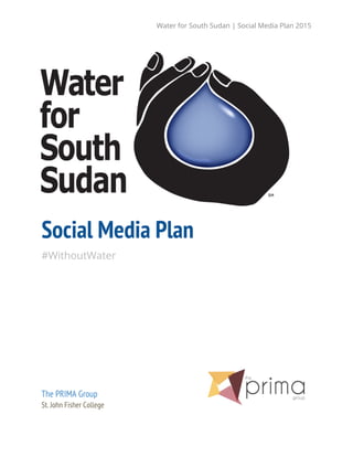 Water for South Sudan | Social Media Plan 2015
Social Media Plan
#WithoutWater
The PRIMA Group
St. John Fisher College
 