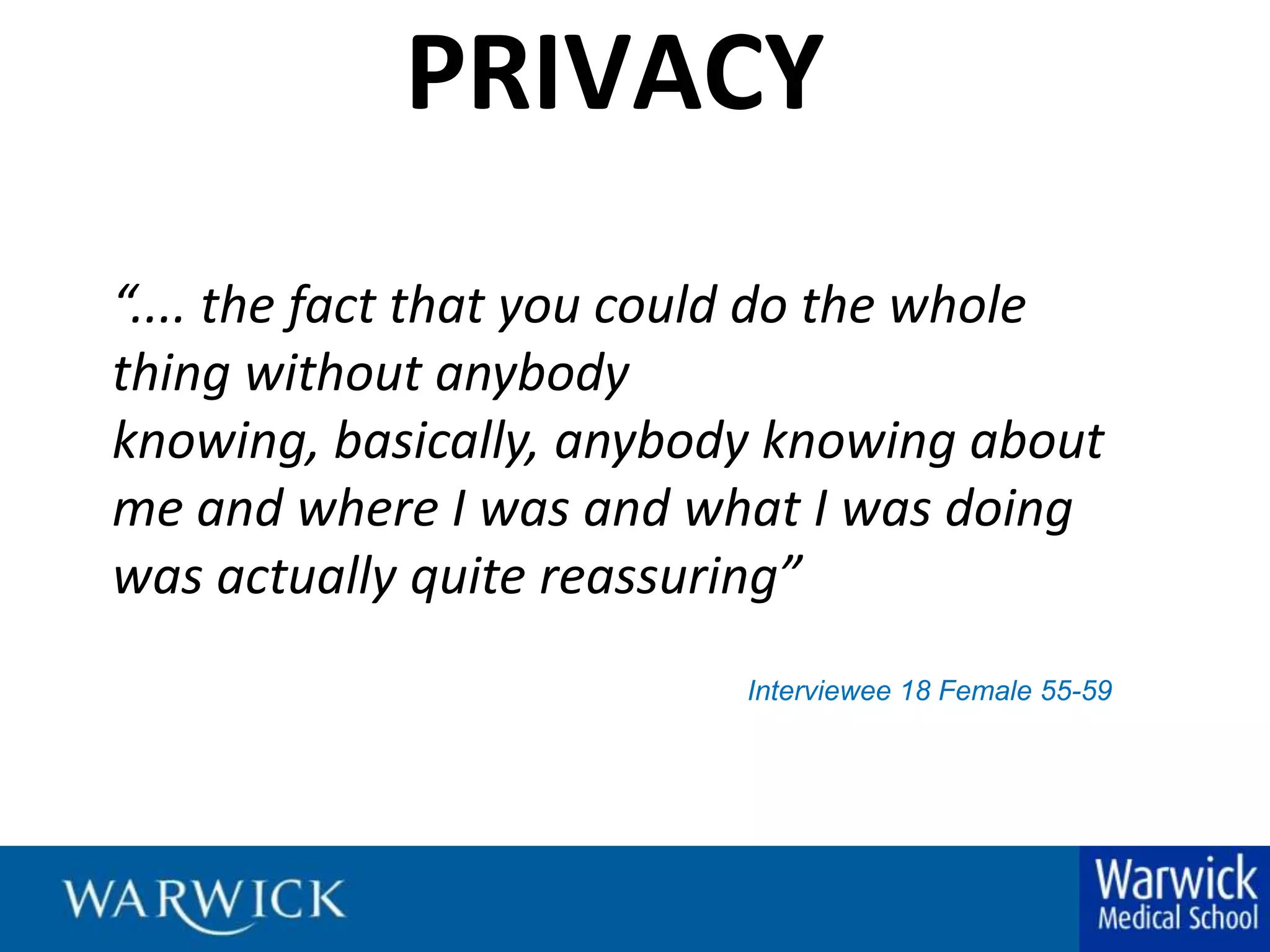 PRIVACY“.... the fact that you could do the whole thing without anybody knowing, basically, anybody knowing about me and where I was and what I was doing was actually quite reassuring”	Interviewee 18 Female 55-59