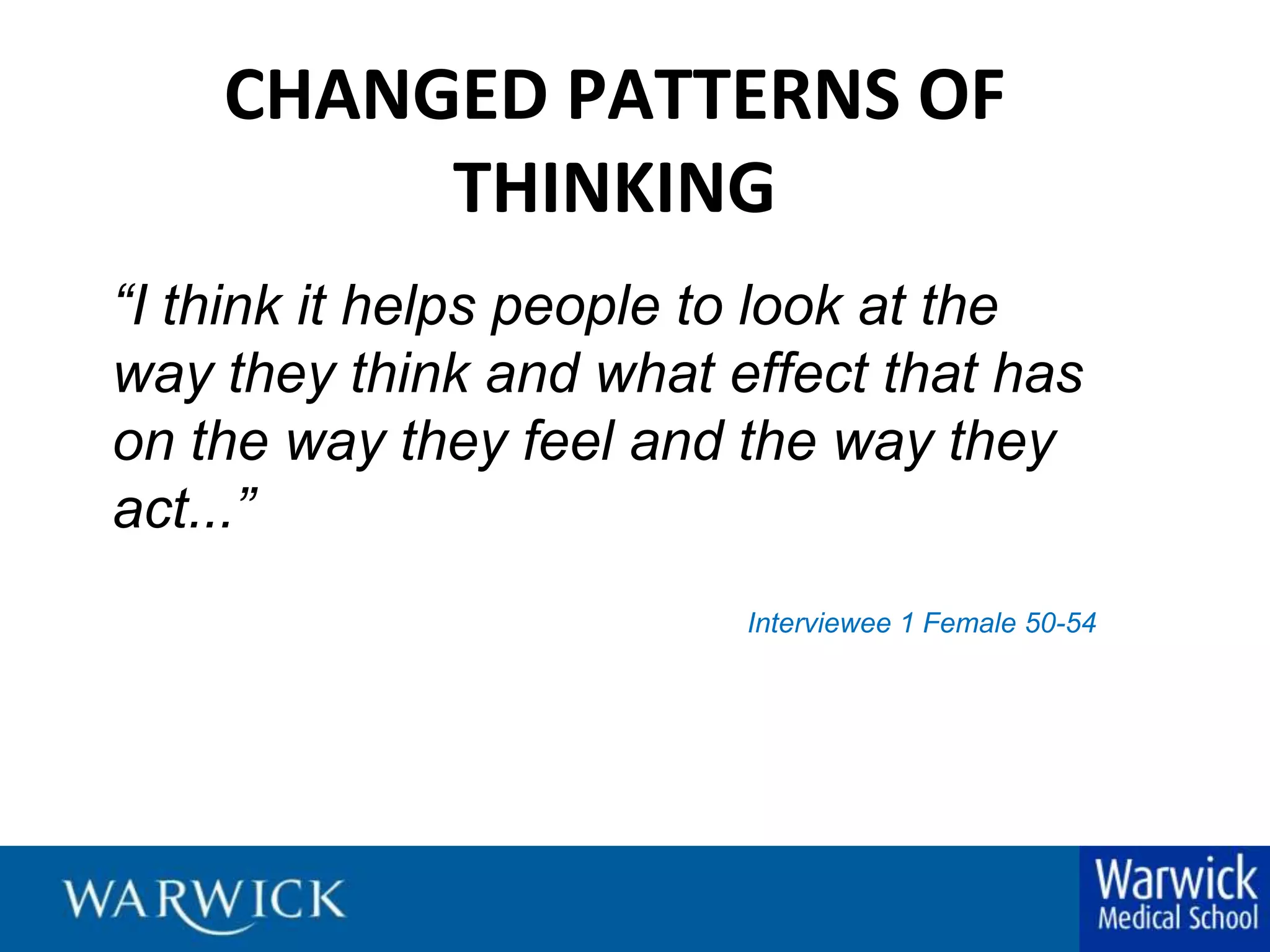 CHANGED PATTERNS OF THINKING“I think it helps people to look at the way they think and what effect that has on the way they feel and the way they act...”Interviewee 1 Female 50-54