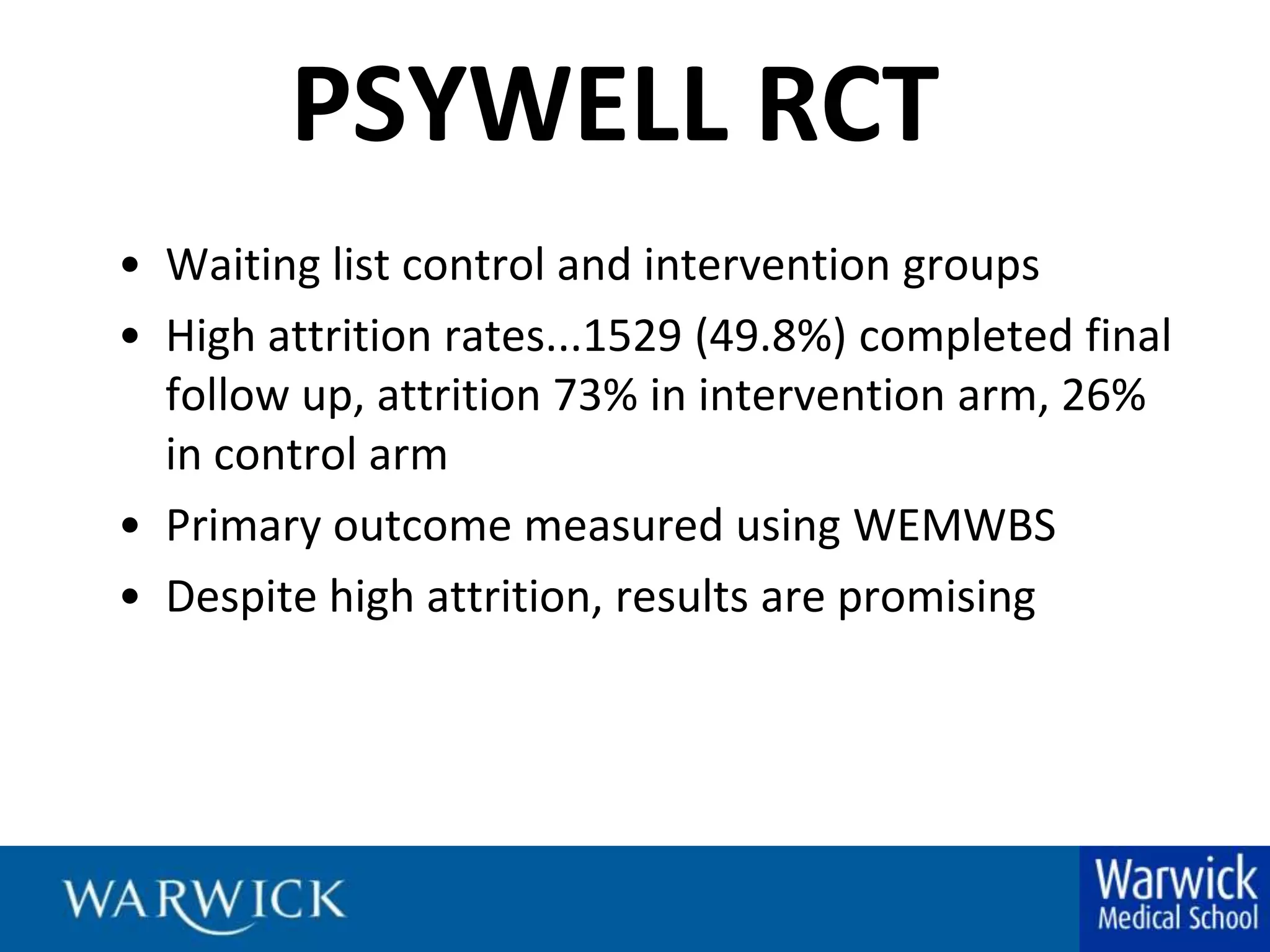 PSYWELLRCTWaiting list control and intervention groupsHigh attrition rates...1529 (49.8%) completed final follow up, attrition 73% in intervention arm, 26% in control armPrimary outcome measured using WEMWBSDespite high attrition, results are promising