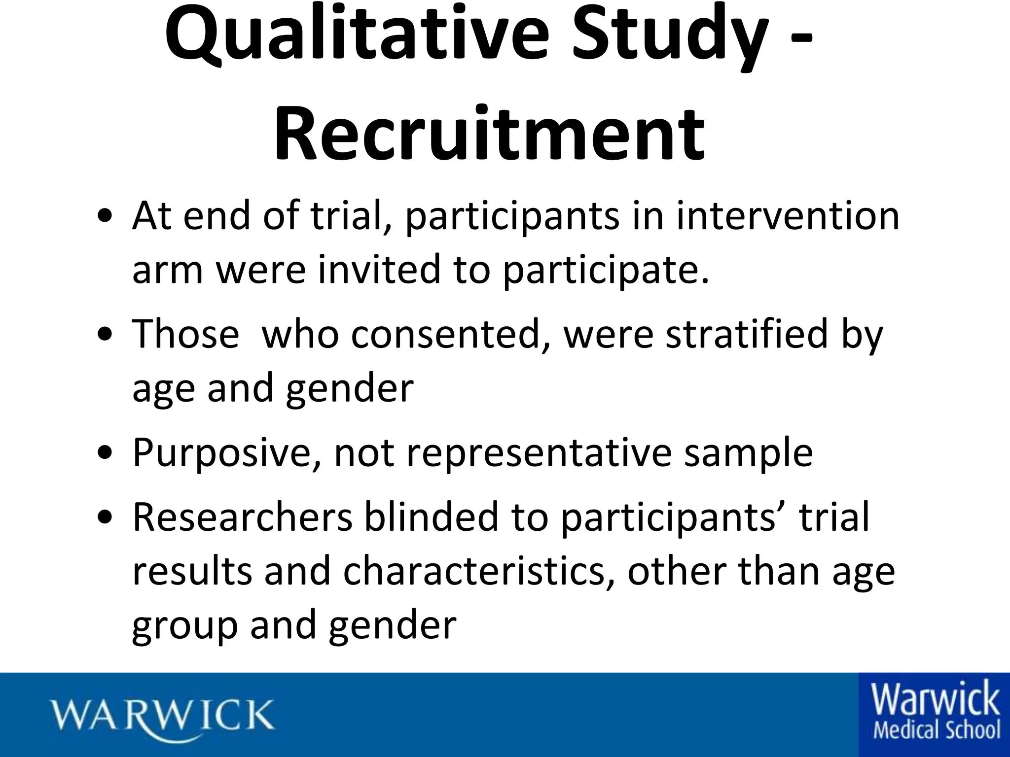 Qualitative Study - RecruitmentAt end of trial, participants in intervention arm were invited to participate.Those  who consented, were stratified by age and genderPurposive, not representative sampleResearchers blinded to participants’ trial results and characteristics, other than age group and gender