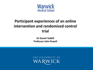 Participant experiences of an online intervention and randomised control trial Dr Daniel Todkill Professor John Powell 