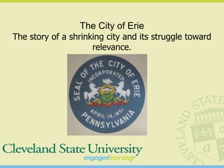 The City of Erie
The story of a shrinking city and its struggle toward
                     relevance.
 